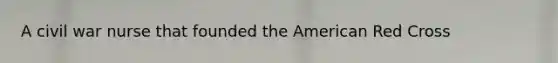 A civil war nurse that founded the American Red Cross