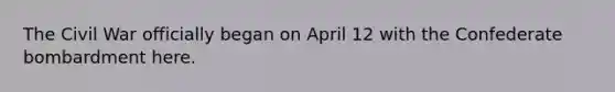 The Civil War officially began on April 12 with the Confederate bombardment here.