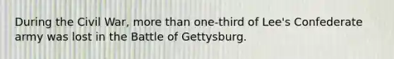 During the Civil War, more than one-third of Lee's Confederate army was lost in the Battle of Gettysburg.