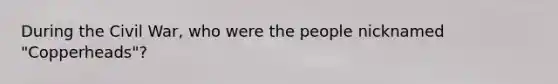 During the Civil War, who were the people nicknamed "Copperheads"?