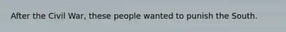 After the Civil War, these people wanted to punish the South.