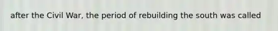 after the Civil War, the period of rebuilding the south was called