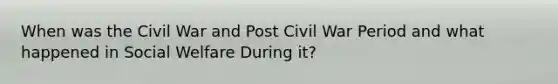 When was the Civil War and Post Civil War Period and what happened in Social Welfare During it?