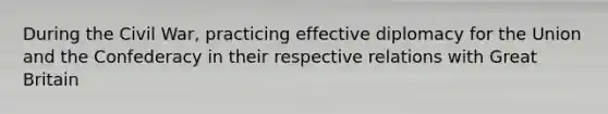 During the Civil War, practicing effective diplomacy for the Union and the Confederacy in their respective relations with Great Britain