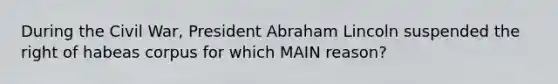 During the Civil War, President Abraham Lincoln suspended the right of habeas corpus for which MAIN reason?
