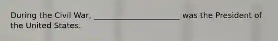 During the Civil War, ______________________ was the President of the United States.