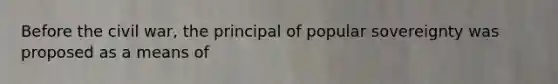 Before the civil war, the principal of popular sovereignty was proposed as a means of