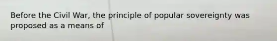 Before the Civil War, the principle of popular sovereignty was proposed as a means of