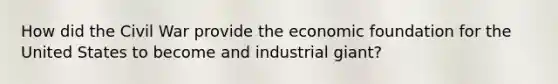 How did the Civil War provide the economic foundation for the United States to become and industrial giant?