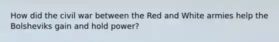 How did the civil war between the Red and White armies help the Bolsheviks gain and hold power?