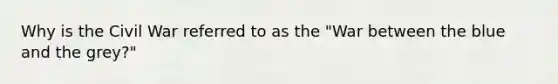 Why is the Civil War referred to as the "War between the blue and the grey?"