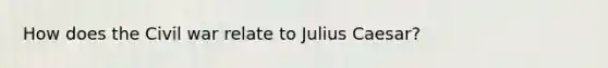 How does the Civil war relate to Julius Caesar?