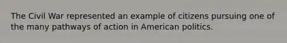 The Civil War represented an example of citizens pursuing one of the many pathways of action in American politics.