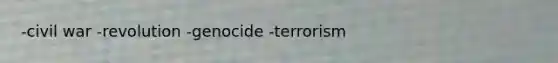 -civil war -revolution -genocide -terrorism