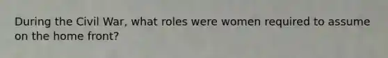 During the Civil War, what roles were women required to assume on the home front?