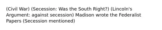 (Civil War) (Secession: Was the South Right?) (Lincoln's Argument: against secession) Madison wrote the Federalist Papers (Secession mentioned)