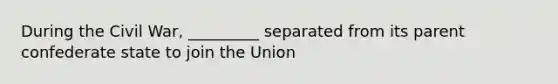 During the Civil War, _________ separated from its parent confederate state to join the Union