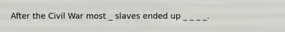 After the Civil War most _ slaves ended up _ _ _ _.