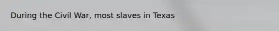 During the Civil War, most slaves in Texas