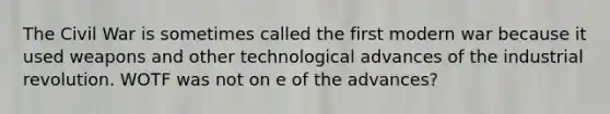 The Civil War is sometimes called the first modern war because it used weapons and other technological advances of the industrial revolution. WOTF was not on e of the advances?