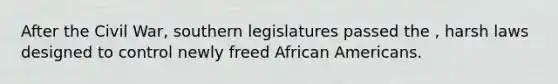 ​After the Civil War, southern legislatures passed the , harsh laws designed to control newly freed African Americans.