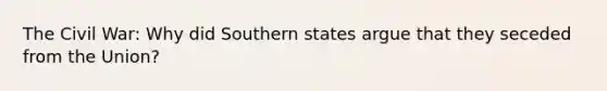 The Civil War: Why did Southern states argue that they seceded from the Union?