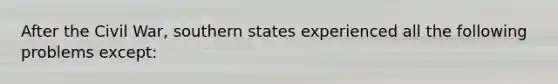 After the Civil War, southern states experienced all the following problems except: