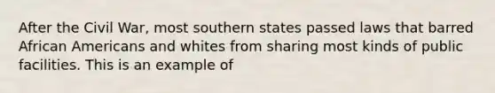 After the Civil War, most southern states passed laws that barred African Americans and whites from sharing most kinds of public facilities. This is an example of