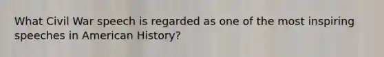 What Civil War speech is regarded as one of the most inspiring speeches in American History?
