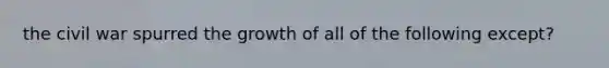 the civil war spurred the growth of all of the following except?