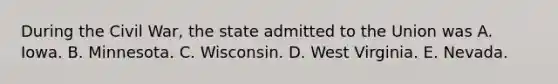 During the Civil War, the state admitted to the Union was A. Iowa. B. Minnesota. C. Wisconsin. D. West Virginia. E. Nevada.