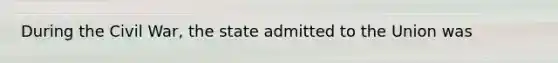 During the Civil War, the state admitted to the Union was