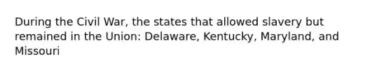 During the Civil War, the states that allowed slavery but remained in the Union: Delaware, Kentucky, Maryland, and Missouri