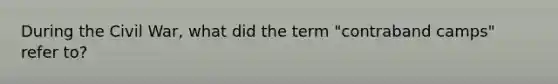 During the Civil War, what did the term "contraband camps" refer to?