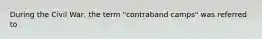 During the Civil War, the term "contraband camps" was referred to