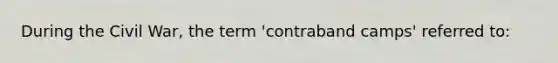 During the Civil War, the term 'contraband camps' referred to: