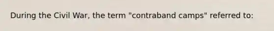 During the Civil War, the term "contraband camps" referred to: