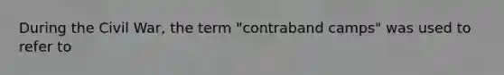 During the Civil War, the term "contraband camps" was used to refer to