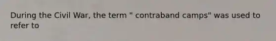 During the Civil War, the term " contraband camps" was used to refer to