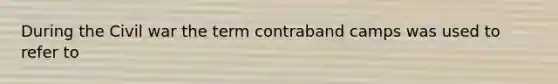 During the Civil war the term contraband camps was used to refer to