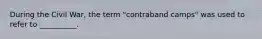 During the Civil War, the term "contraband camps" was used to refer to __________.
