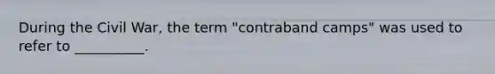 During the Civil War, the term "contraband camps" was used to refer to __________.