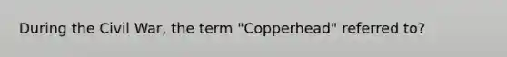 During the Civil War, the term "Copperhead" referred to?