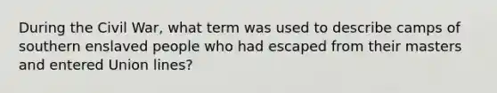 During the Civil War, what term was used to describe camps of southern enslaved people who had escaped from their masters and entered Union lines?