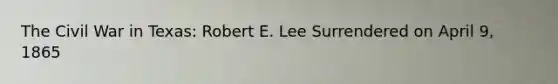 The Civil War in Texas: Robert E. Lee Surrendered on April 9, 1865