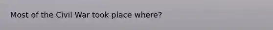 Most of the Civil War took place where?