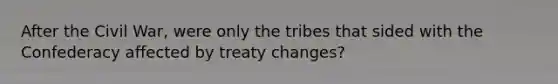 After the Civil War, were only the tribes that sided with the Confederacy affected by treaty changes?