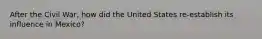 After the Civil War, how did the United States re-establish its influence in Mexico?
