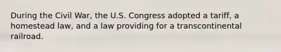 During the Civil War, the U.S. Congress adopted a tariff, a homestead law, and a law providing for a transcontinental railroad.