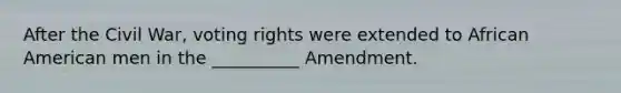 After the Civil War, voting rights were extended to African American men in the __________ Amendment.